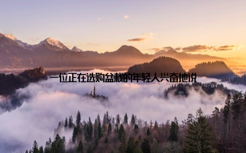 一位正在选购盆栽的年轻人兴奋地说