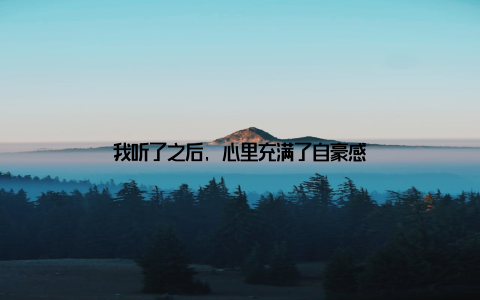 我听了之后, 心里充满了自豪感