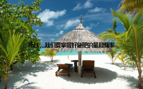 所以, 我们要掌握好施肥的量和频率